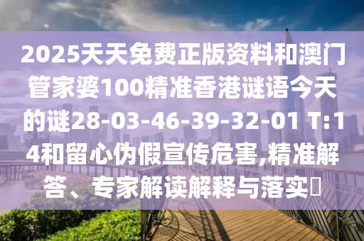 2025天天免費正版資料和澳門管家婆100精準(zhǔn)香港謎語今天的謎28-03-46-39-32-01 T:14和留心偽假宣傳危害,精準(zhǔn)解答、專家解讀解釋與落實?