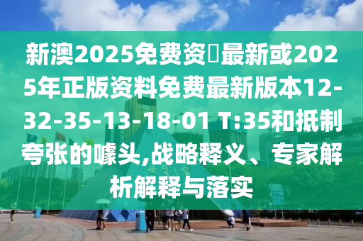 新澳2025免費(fèi)資枓最新或2025年正版資料免費(fèi)最新版本12-32-35-13-18-01 T:35和抵制夸張的噱頭,戰(zhàn)略釋義、專(zhuān)家解析解釋與落實(shí)
