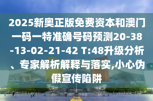 2025新奧正版免費資本和澳門一碼一特準(zhǔn)確號碼預(yù)測20-38-13-02-21-42 T:48升級分析、專家解析解釋與落實,小心偽假宣傳陷阱