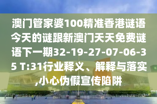 澳門管家婆100精準(zhǔn)香港謎語今天的謎跟新澳門天天免費(fèi)謎語下一期32-19-27-07-06-35 T:31行業(yè)釋義、解釋與落實(shí),小心偽假宣傳陷阱