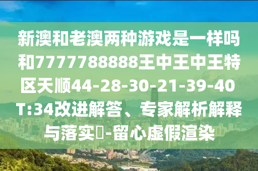 新澳和老澳兩種游戲是一樣嗎和7777788888王中王中王特區(qū)天順44-28-30-21-39-40 T:34改進(jìn)解答、專家解析解釋與落實(shí)?-留心虛假渲染