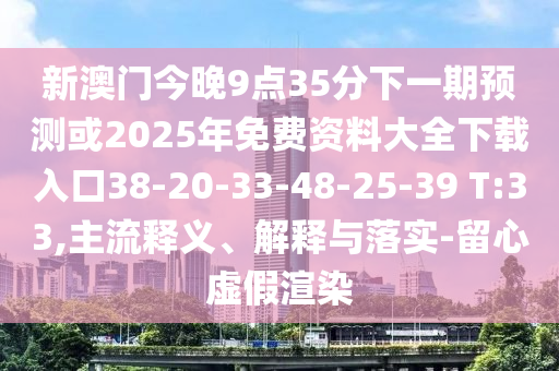 新澳門今晚9點35分下一期預測或2025年免費資料大全下載入口38-20-33-48-25-39 T:33,主流釋義、解釋與落實-留心虛假渲染