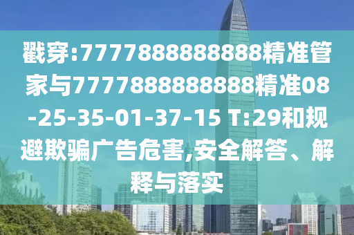 戳穿:7777888888888精準管家與7777888888888精準08-25-35-01-37-15 T:29和規(guī)避欺騙廣告危害,安全解答、解釋與落實