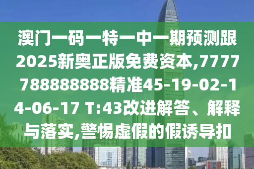 澳門一碼一特一中一期預測跟2025新奧正版免費資本,7777788888888精準45-19-02-14-06-17 T:43改進解答、解釋與落實,警惕虛假的假誘導扣