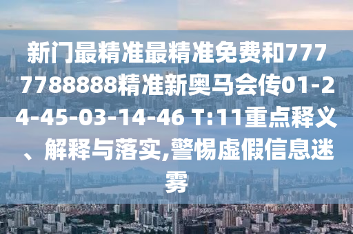 新門最精準(zhǔn)最精準(zhǔn)免費(fèi)和7777788888精準(zhǔn)新奧馬會(huì)傳01-24-45-03-14-46 T:11重點(diǎn)釋義、解釋與落實(shí),警惕虛假信息迷霧