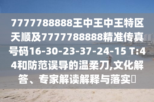 7777788888王中王中王特區(qū)天順及7777788888精準(zhǔn)傳真號(hào)碼16-30-23-37-24-15 T:44和防范誤導(dǎo)的溫柔刀,文化解答、專家解讀解釋與落實(shí)?