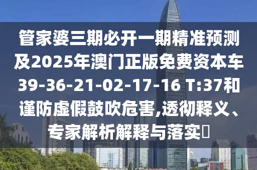 管家婆三期必開一期精準(zhǔn)預(yù)測及2025年澳門正版免費(fèi)資本車39-36-21-02-17-16 T:37和謹(jǐn)防虛假鼓吹危害,透徹釋義、專家解析解釋與落實(shí)?