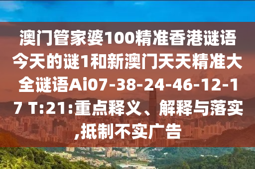 澳門管家婆100精準香港謎語今天的謎1和新澳門天天精準大全謎語Ai07-38-24-46-12-17 T:21:重點釋義、解釋與落實,抵制不實廣告