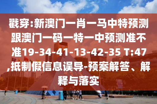 戳穿:新澳門一肖一馬中特預測跟澳門一碼一特一中預測準不準19-34-41-13-42-35 T:47,抵制假信息誤導-預案解答、解釋與落實