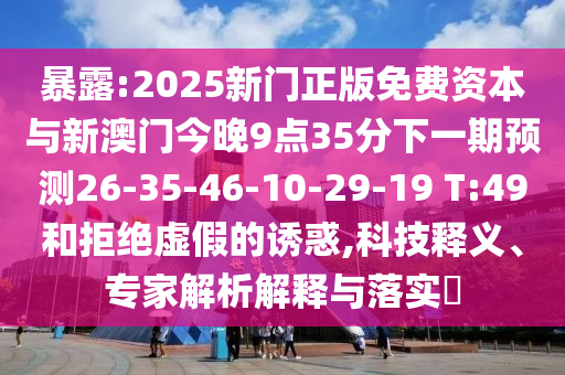 暴露:2025新門(mén)正版免費(fèi)資本與新澳門(mén)今晚9點(diǎn)35分下一期預(yù)測(cè)26-35-46-10-29-19 T:49和拒絕虛假的誘惑,科技釋義、專(zhuān)家解析解釋與落實(shí)?