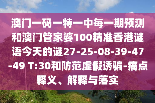 澳門一碼一特一中每一期預(yù)測和澳門管家婆100精準(zhǔn)香港謎語今天的謎27-25-08-39-47-49 T:30和防范虛假誘騙-痛點(diǎn)釋義、解釋與落實(shí)