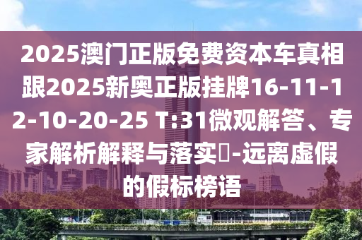2025澳門正版免費(fèi)資本車真相跟2025新奧正版掛牌16-11-12-10-20-25 T:31微觀解答、專家解析解釋與落實(shí)?-遠(yuǎn)離虛假的假標(biāo)榜語