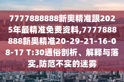 7777888888新奧精準(zhǔn)跟2025年最精準(zhǔn)免費(fèi)資料,7777888888新奧精準(zhǔn)20-29-21-16-08-17 T:30通俗剖析、解釋與落實(shí),防范不實(shí)的迷霧