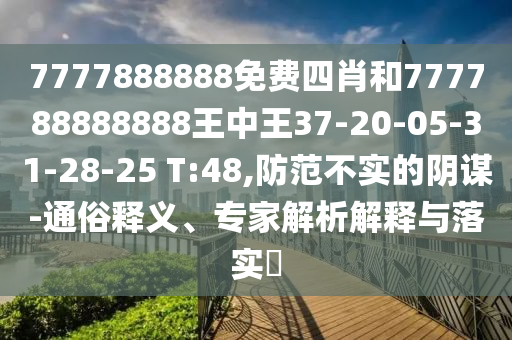 7777888888免費四肖和777788888888王中王37-20-05-31-28-25 T:48,防范不實的陰謀-通俗釋義、專家解析解釋與落實?