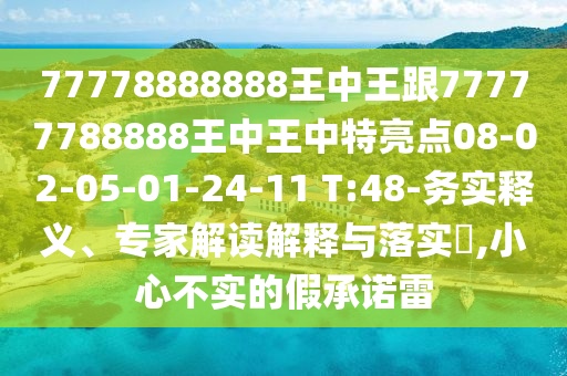 77778888888王中王跟77777788888王中王中特亮點(diǎn)08-02-05-01-24-11 T:48-務(wù)實(shí)釋義、專家解讀解釋與落實(shí)?,小心不實(shí)的假承諾雷
