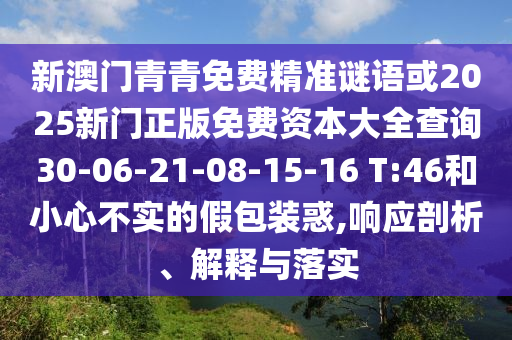 新澳門青青免費(fèi)精準(zhǔn)謎語或2025新門正版免費(fèi)資本大全查詢30-06-21-08-15-16 T:46和小心不實(shí)的假包裝惑,響應(yīng)剖析、解釋與落實(shí)