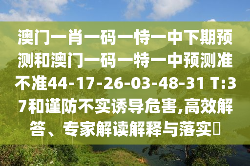 澳門一肖一碼一恃一中下期預(yù)測和澳門一碼一特一中預(yù)測準(zhǔn)不準(zhǔn)44-17-26-03-48-31 T:37和謹(jǐn)防不實(shí)誘導(dǎo)危害,高效解答、專家解讀解釋與落實(shí)?