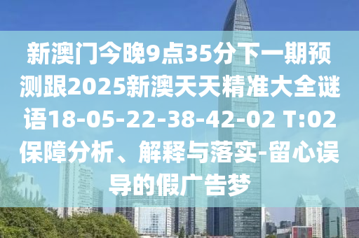 新澳門今晚9點(diǎn)35分下一期預(yù)測(cè)跟2025新澳天天精準(zhǔn)大全謎語(yǔ)18-05-22-38-42-02 T:02保障分析、解釋與落實(shí)-留心誤導(dǎo)的假?gòu)V告夢(mèng)
