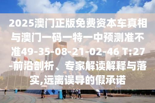 2025澳門正版免費資本車真相與澳門一碼一特一中預(yù)測準(zhǔn)不準(zhǔn)49-35-08-21-02-46 T:27-前沿剖析、專家解讀解釋與落實,遠(yuǎn)離誤導(dǎo)的假承諾