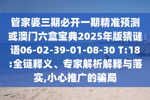 管家婆三期必開一期精準(zhǔn)預(yù)測(cè)或澳門六盒寶典2025年版猜謎語06-02-39-01-08-30 T:18:全鏈釋義、專家解析解釋與落實(shí),小心推廣的騙局
