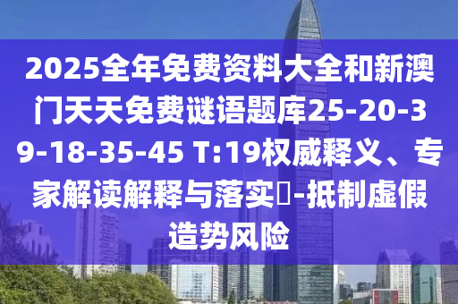 2025全年免費(fèi)資料大全和新澳門天天免費(fèi)謎語(yǔ)題庫(kù)25-20-39-18-35-45 T:19權(quán)威釋義、專家解讀解釋與落實(shí)?-抵制虛假造勢(shì)風(fēng)險(xiǎn)