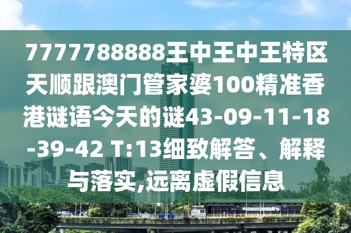 7777788888王中王中王特區(qū)天順跟澳門管家婆100精準(zhǔn)香港謎語(yǔ)今天的謎43-09-11-18-39-42 T:13細(xì)致解答、解釋與落實(shí),遠(yuǎn)離虛假信息