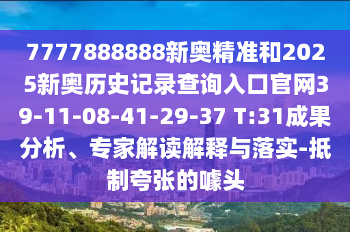 7777888888新奧精準和2025新奧歷史記錄查詢?nèi)肟诠倬W(wǎng)39-11-08-41-29-37 T:31成果分析、專家解讀解釋與落實-抵制夸張的噱頭
