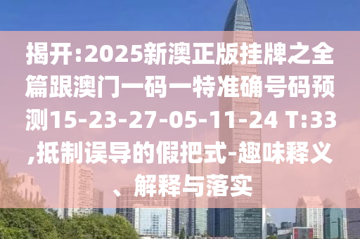 揭開:2025新澳正版掛牌之全篇跟澳門一碼一特準確號碼預測15-23-27-05-11-24 T:33,抵制誤導的假把式-趣味釋義、解釋與落實