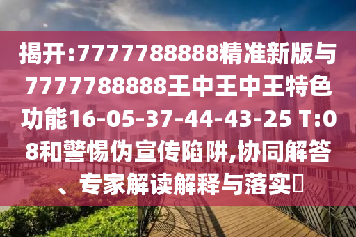 揭開:7777788888精準(zhǔn)新版與7777788888王中王中王特色功能16-05-37-44-43-25 T:08和警惕偽宣傳陷阱,協(xié)同解答、專家解讀解釋與落實(shí)?