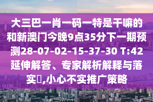 大三巴一肖一碼一特是干嘛的和新澳門今晚9點(diǎn)35分下一期預(yù)測(cè)28-07-02-15-37-30 T:42延伸解答、專家解析解釋與落實(shí)?,小心不實(shí)推廣策略