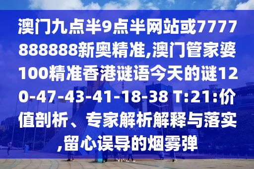 澳門九點(diǎn)半9點(diǎn)半網(wǎng)站或7777888888新奧精準(zhǔn),澳門管家婆100精準(zhǔn)香港謎語今天的謎120-47-43-41-18-38 T:21:價(jià)值剖析、專家解析解釋與落實(shí),留心誤導(dǎo)的煙霧彈