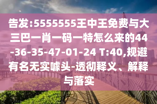 告發(fā):5555555王中王免費(fèi)與大三巴一肖一碼一特怎么來(lái)的44-36-35-47-01-24 T:40,規(guī)避有名無(wú)實(shí)噱頭-透徹釋義、解釋與落實(shí)