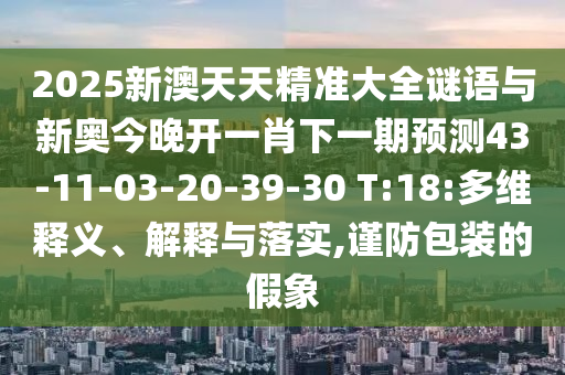 2025新澳天天精準大全謎語與新奧今晚開一肖下一期預測43-11-03-20-39-30 T:18:多維釋義、解釋與落實,謹防包裝的假象