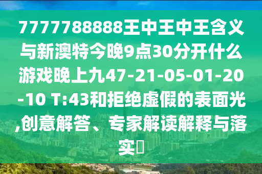 7777788888王中王中王含義與新澳特今晚9點30分開什么游戲晚上九47-21-05-01-20-10 T:43和拒絕虛假的表面光,創(chuàng)意解答、專家解讀解釋與落實?