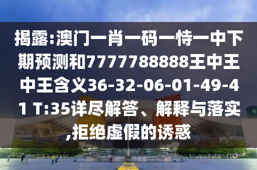 揭露:澳門一肖一碼一恃一中下期預(yù)測和7777788888王中王中王含義36-32-06-01-49-41 T:35詳盡解答、解釋與落實(shí),拒絕虛假的誘惑