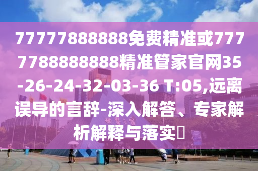 77777888888免費精準或7777788888888精準管家官網(wǎng)35-26-24-32-03-36 T:05,遠離誤導的言辭-深入解答、專家解析解釋與落實?