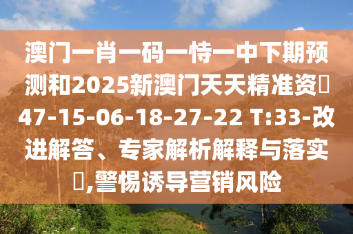澳門(mén)一肖一碼一恃一中下期預(yù)測(cè)和2025新澳門(mén)天天精準(zhǔn)資枓47-15-06-18-27-22 T:33-改進(jìn)解答、專家解析解釋與落實(shí)?,警惕誘導(dǎo)營(yíng)銷風(fēng)險(xiǎn)