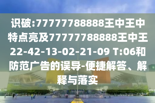 識破:77777788888王中王中特點亮及77777788888王中王22-42-13-02-21-09 T:06和防范廣告的誤導-便捷解答、解釋與落實