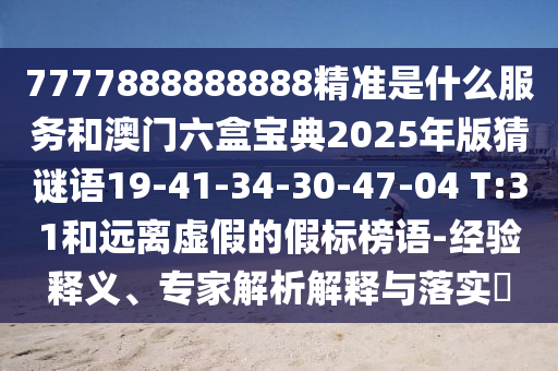 7777888888888精準是什么服務(wù)和澳門六盒寶典2025年版猜謎語19-41-34-30-47-04 T:31和遠離虛假的假標榜語-經(jīng)驗釋義、專家解析解釋與落實?