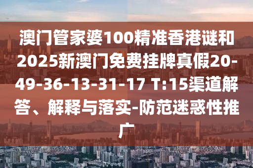 澳門(mén)管家婆100精準(zhǔn)香港謎和2025新澳門(mén)免費(fèi)掛牌真假20-49-36-13-31-17 T:15渠道解答、解釋與落實(shí)-防范迷惑性推廣