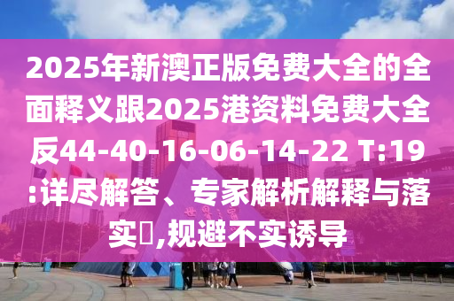 2025年新澳正版免費(fèi)大全的全面釋義跟2025港資料免費(fèi)大全反44-40-16-06-14-22 T:19:詳盡解答、專家解析解釋與落實(shí)?,規(guī)避不實(shí)誘導(dǎo)