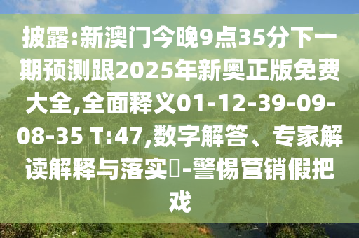 披露:新澳門今晚9點(diǎn)35分下一期預(yù)測跟2025年新奧正版免費(fèi)大全,全面釋義01-12-39-09-08-35 T:47,數(shù)字解答、專家解讀解釋與落實(shí)?-警惕營銷假把戲