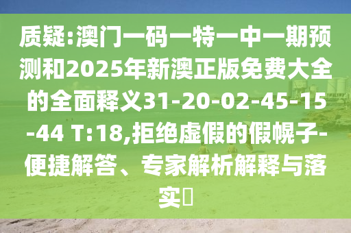 質疑:澳門一碼一特一中一期預測和2025年新澳正版免費大全的全面釋義31-20-02-45-15-44 T:18,拒絕虛假的假幌子-便捷解答、專家解析解釋與落實?