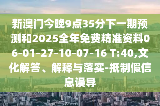 新澳門今晚9點35分下一期預測和2025全年免費精準資料06-01-27-10-07-16 T:40,文化解答、解釋與落實-抵制假信息誤導