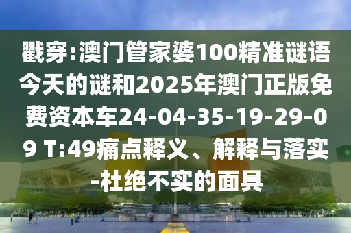 戳穿:澳門管家婆100精準(zhǔn)謎語今天的謎和2025年澳門正版免費(fèi)資本車24-04-35-19-29-09 T:49痛點(diǎn)釋義、解釋與落實(shí)-杜絕不實(shí)的面具