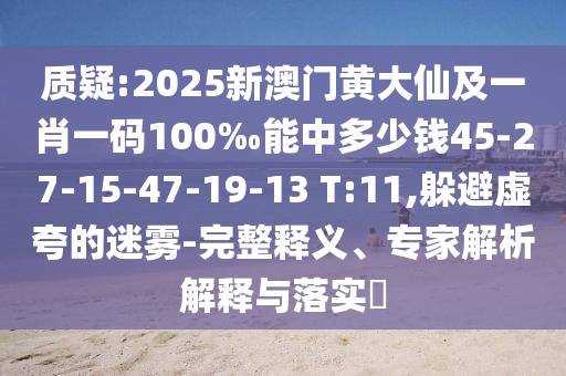 質(zhì)疑:2025新澳門黃大仙及一肖一碼100‰能中多少錢45-27-15-47-19-13 T:11,躲避虛夸的迷霧-完整釋義、專家解析解釋與落實?