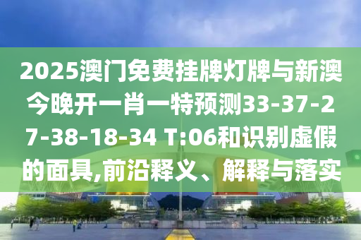 2025澳門免費掛牌燈牌與新澳今晚開一肖一特預(yù)測33-37-27-38-18-34 T:06和識別虛假的面具,前沿釋義、解釋與落實