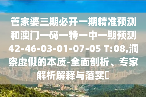 管家婆三期必開(kāi)一期精準(zhǔn)預(yù)測(cè)和澳門(mén)一碼一特一中一期預(yù)測(cè)42-46-03-01-07-05 T:08,洞察虛假的本質(zhì)-全面剖析、專家解析解釋與落實(shí)?