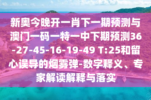 新奧今晚開一肖下一期預(yù)測與澳門一碼一特一中下期預(yù)測36-27-45-16-19-49 T:25和留心誤導(dǎo)的煙霧彈-數(shù)字釋義、專家解讀解釋與落實(shí)