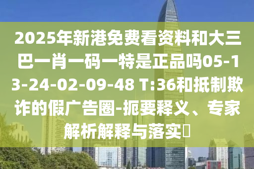 2025年新港免費看資料和大三巴一肖一碼一特是正品嗎05-13-24-02-09-48 T:36和抵制欺詐的假廣告圈-扼要釋義、專家解析解釋與落實?